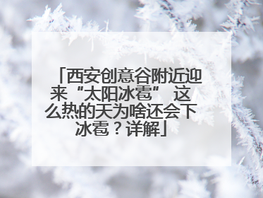 西安创意谷附近迎来“太阳冰雹” 这么热的天为啥还会下冰雹？详解