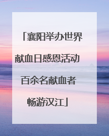 襄阳举办世界献血日感恩活动 百余名献血者畅游汉江