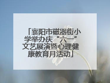 襄阳市磁器街小学举办庆“六一”文艺展演暨心理健康教育月活动