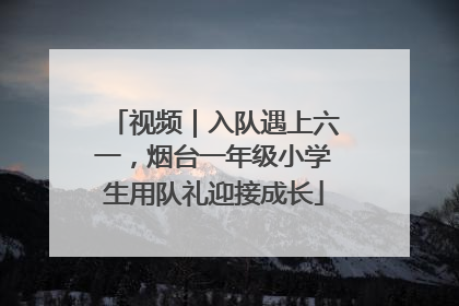 视频｜入队遇上六一，烟台一年级小学生用队礼迎接成长