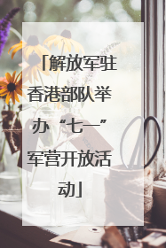解放军驻香港部队举办“七一”军营开放活动