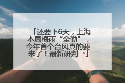 还要下6天，上海本周梅雨“全勤”，今年首个台风真的要来了！最新研判→