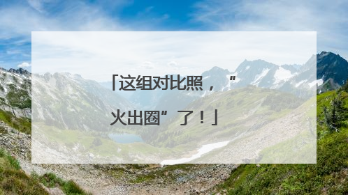 这组对比照，“火出圈”了！