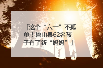 这个“六一”不孤单！鲁山县62名孩子有了新“妈妈”