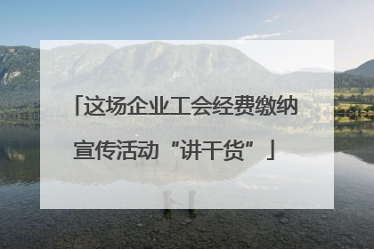 这场企业工会经费缴纳宣传活动“讲干货”