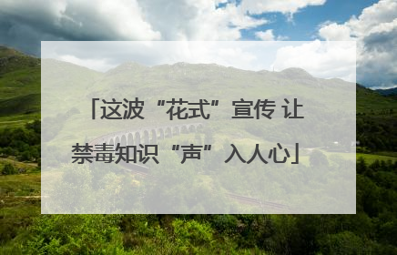 这波“花式”宣传 让禁毒知识“声”入人心