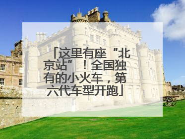 这里有座“北京站”！全国独有的小火车，第六代车型开跑