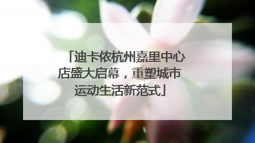 迪卡侬杭州嘉里中心店盛大启幕，重塑城市运动生活新范式
