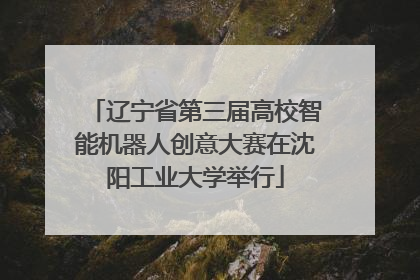 辽宁省第三届高校智能机器人创意大赛在沈阳工业大学举行