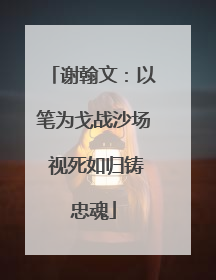 谢翰文：以笔为戈战沙场 视死如归铸忠魂