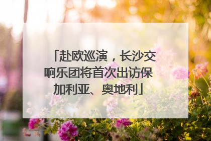 赴欧巡演，长沙交响乐团将首次出访保加利亚、奥地利