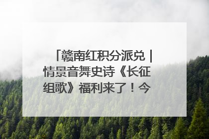 赣南红积分派兑｜情景音舞史诗《长征组歌》福利来了！今日15:30开抢