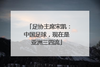 足协主席宋凯：中国足球，现在是亚洲三四流