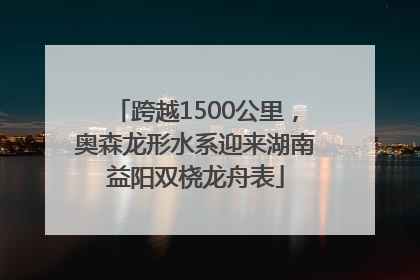 跨越1500公里，奥森龙形水系迎来湖南益阳双桡龙舟表