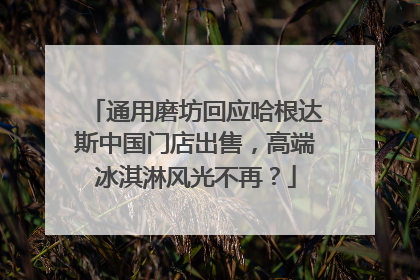 通用磨坊回应哈根达斯中国门店出售，高端冰淇淋风光不再？