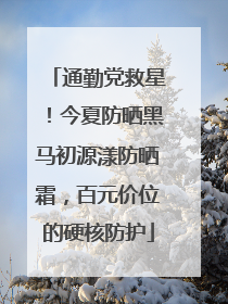通勤党救星！今夏防晒黑马初源漾防晒霜，百元价位的硬核防护
