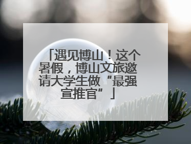 遇见博山！这个暑假，博山文旅邀请大学生做“最强宣推官”