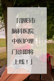 邵阳市脑科医院中医护理门诊即将上线！