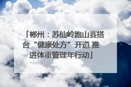 郴州：苏仙岭跑山赛搭台“健康处方”开道 推进体重管理年行动