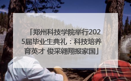 郑州科技学院举行2025届毕业生典礼：科技培养育英才 俊采翱翔报家国