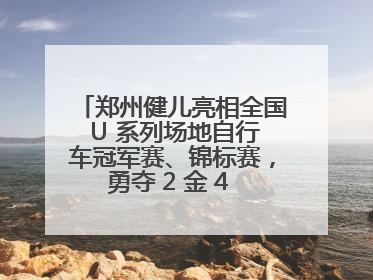 郑州健儿亮相全国 U 系列场地自行车冠军赛、锦标赛，勇夺 2 金 4 铜创佳绩