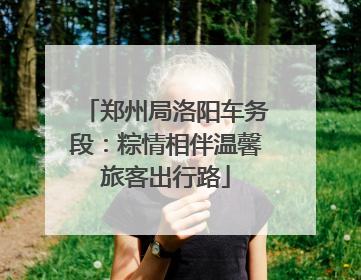 郑州局洛阳车务段：粽情相伴温馨旅客出行路
