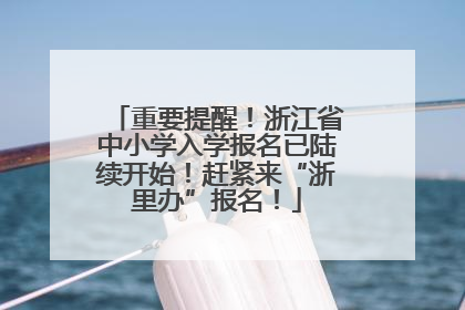 重要提醒！浙江省中小学入学报名已陆续开始！赶紧来“浙里办”报名！