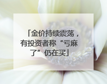 金价持续震荡，有投资者称“亏麻了”仍在买