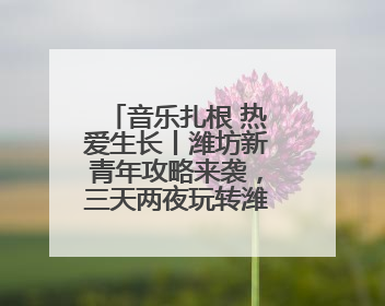 音乐扎根 热爱生长丨潍坊新青年攻略来袭，三天两夜玩转潍坊！