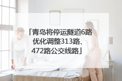 青岛将停运隧道6路 优化调整313路、472路公交线路
