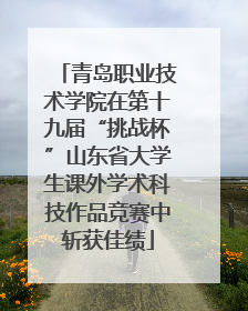 青岛职业技术学院在第十九届“挑战杯”山东省大学生课外学术科技作品竞赛中斩获佳绩