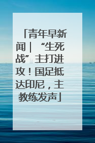 青年早新闻｜“生死战”主打进攻！国足抵达印尼，主教练发声
