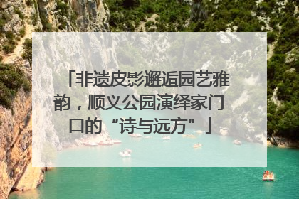 非遗皮影邂逅园艺雅韵，顺义公园演绎家门口的“诗与远方”