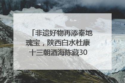 非遗好物再添秦地瑰宝，陕西白水杜康十三朝酒海陈藏30年别具一格