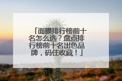 面膜排行榜前十名怎么选？盘点排行榜前十名出色品牌，码住收藏！