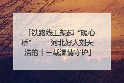 铁路线上架起“暖心桥”——河北好人刘天浩的十三载温情守护