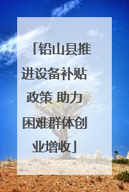 铅山县推进设备补贴政策 助力困难群体创业增收