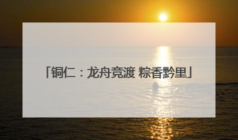 铜仁：龙舟竞渡 粽香黔里