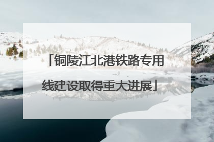 铜陵江北港铁路专用线建设取得重大进展