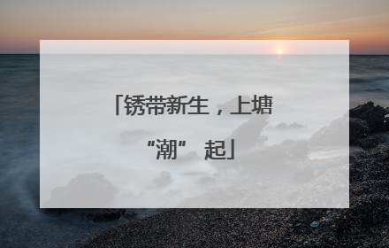 锈带新生，上塘 “潮” 起