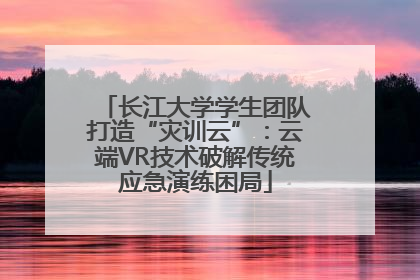 长江大学学生团队打造“灾训云”：云端VR技术破解传统应急演练困局