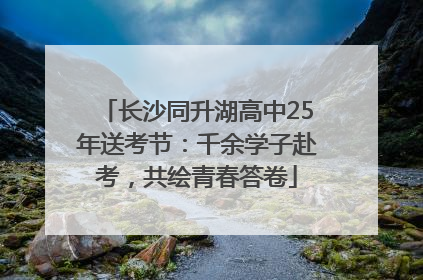 长沙同升湖高中25年送考节：千余学子赴考，共绘青春答卷