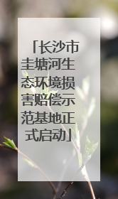 长沙市圭塘河生态环境损害赔偿示范基地正式启动