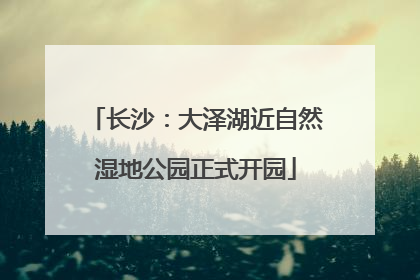 长沙：大泽湖近自然湿地公园正式开园