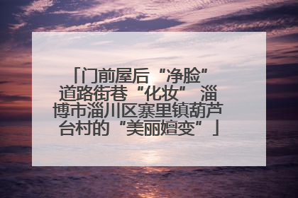 门前屋后“净脸” 道路街巷“化妆” 淄博市淄川区寨里镇葫芦台村的“美丽嬗变”