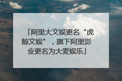 阿里大文娱更名“虎鲸文娱”，旗下阿里影业更名为大麦娱乐