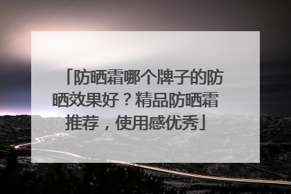 防晒霜哪个牌子的防晒效果好？精品防晒霜推荐，使用感优秀