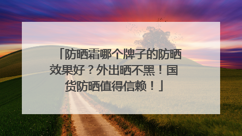 防晒霜哪个牌子的防晒效果好？外出晒不黑！国货防晒值得信赖！