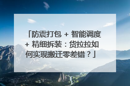 防震打包 + 智能调度 + 精细拆装：货拉拉如何实现搬迁零差错？