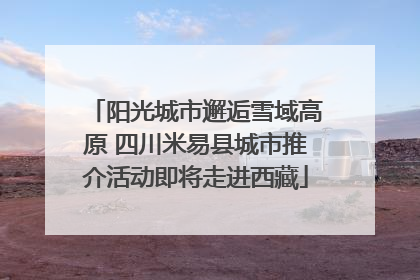阳光城市邂逅雪域高原 四川米易县城市推介活动即将走进西藏